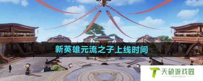 《王者荣耀》新英雄元流之子上线时间